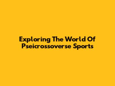 Exploring The World Of Pseicrossoverse Sports