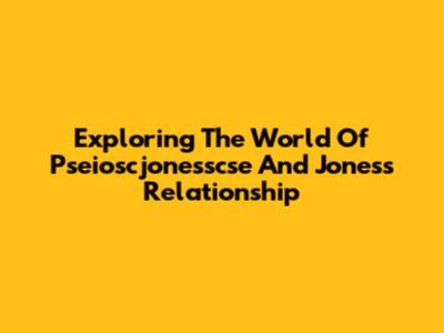 Exploring The World Of Pseioscjonesscse And Jones's Relationship