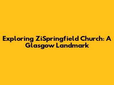 Exploring ZiSpringfield Church: A Glasgow Landmark