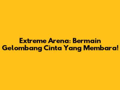 Extreme Arena: Bermain Gelombang Cinta Yang Membara!