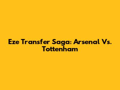 Eze Transfer Saga: Arsenal Vs. Tottenham