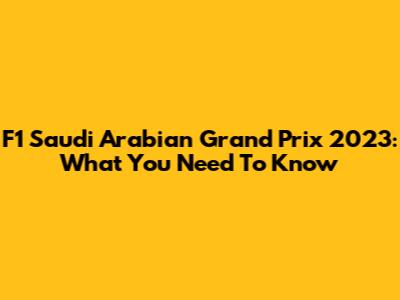 F1 Saudi Arabian Grand Prix 2023: What You Need To Know