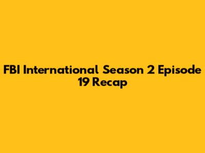 FBI International Season 2 Episode 19 Recap