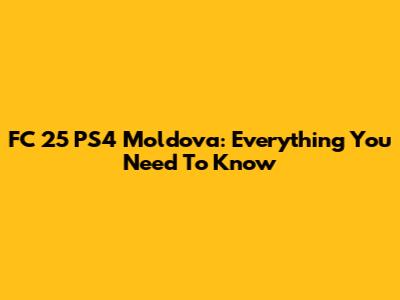 FC 25 PS4 Moldova: Everything You Need To Know