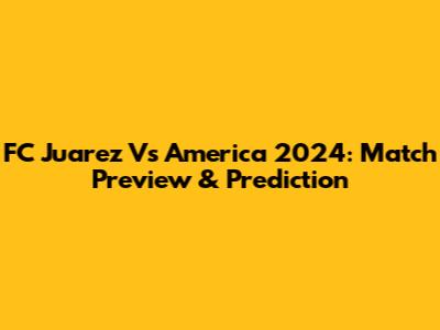 FC Juarez Vs America 2024: Match Preview & Prediction