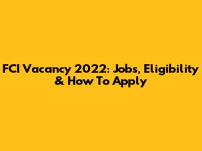 FCI Vacancy 2022: Jobs, Eligibility & How To Apply