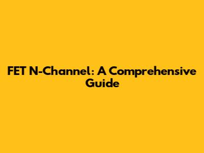 FET N-Channel: A Comprehensive Guide