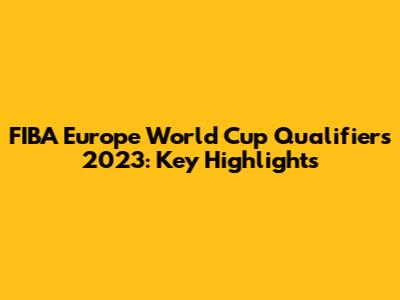 FIBA Europe World Cup Qualifiers 2023: Key Highlights
