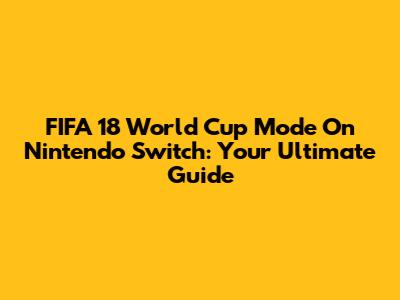 FIFA 18 World Cup Mode On Nintendo Switch: Your Ultimate Guide