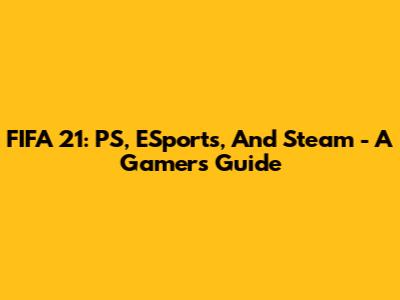 FIFA 21: PS, ESports, And Steam - A Gamer's Guide