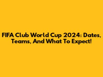 FIFA Club World Cup 2024: Dates, Teams, And What To Expect!