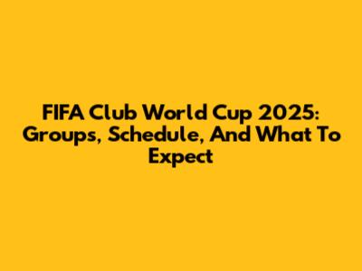 FIFA Club World Cup 2025: Groups, Schedule, And What To Expect
