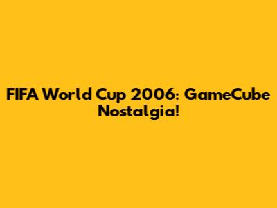 FIFA World Cup 2006: GameCube Nostalgia!