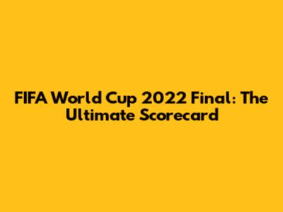 FIFA World Cup 2022 Final: The Ultimate Scorecard