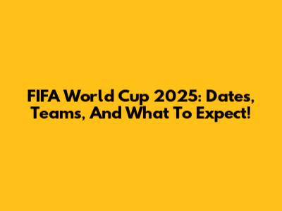 FIFA World Cup 2025: Dates, Teams, And What To Expect!