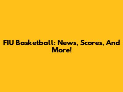 FIU Basketball: News, Scores, And More!