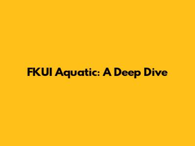 FKUI Aquatic: A Deep Dive