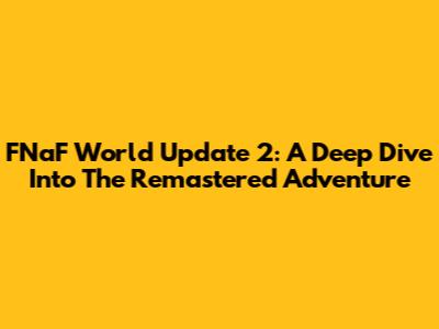 FNaF World Update 2: A Deep Dive Into The Remastered Adventure