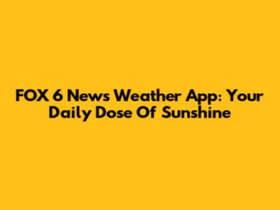 FOX 6 News Weather App: Your Daily Dose Of Sunshine
