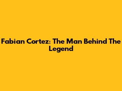 Fabian Cortez: The Man Behind The Legend