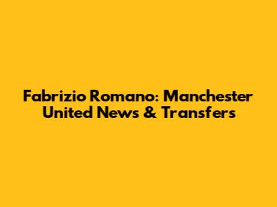 Fabrizio Romano: Manchester United News & Transfers
