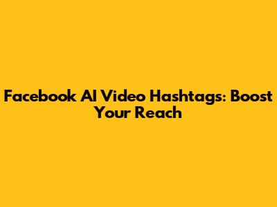 Facebook AI Video Hashtags: Boost Your Reach