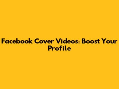 Facebook Cover Videos: Boost Your Profile
