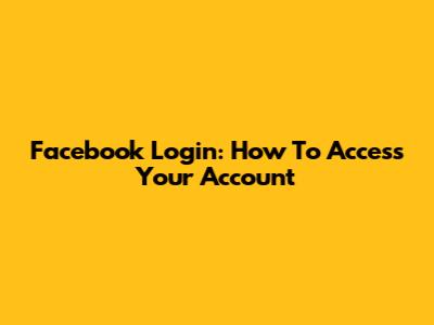 Facebook Login: How To Access Your Account