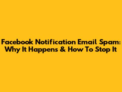 Facebook Notification Email Spam: Why It Happens & How To Stop It