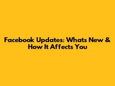 Facebook Updates: What's New & How It Affects You