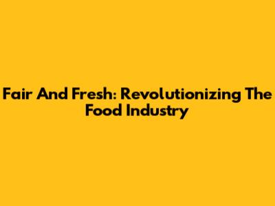 Fair And Fresh: Revolutionizing The Food Industry