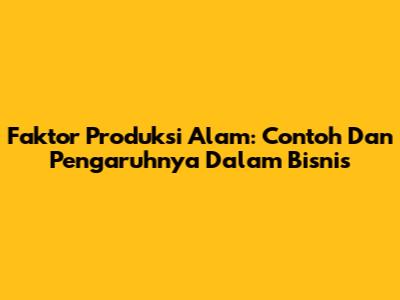 Faktor Produksi Alam: Contoh Dan Pengaruhnya Dalam Bisnis