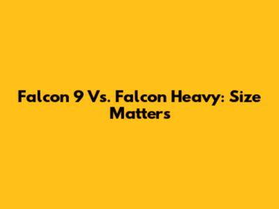 Falcon 9 Vs. Falcon Heavy: Size Matters