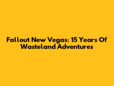 Fallout New Vegas: 15 Years Of Wasteland Adventures