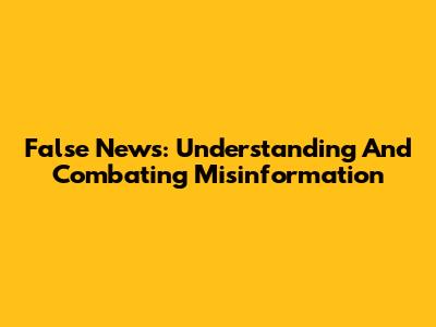 False News: Understanding And Combating Misinformation