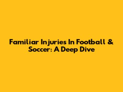 Familiar Injuries In Football & Soccer: A Deep Dive