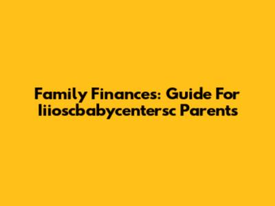 Family Finances: Guide For Iiioscbabycentersc Parents