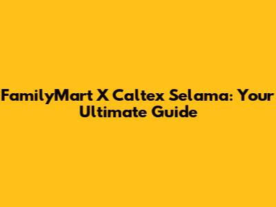 FamilyMart X Caltex Selama: Your Ultimate Guide