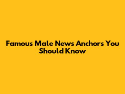 Famous Male News Anchors You Should Know