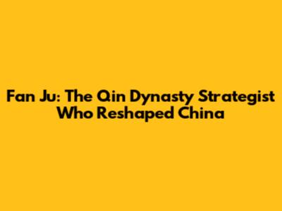 Fan Ju: The Qin Dynasty Strategist Who Reshaped China