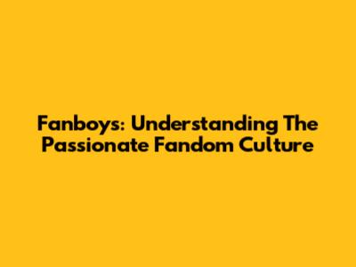 Fanboys: Understanding The Passionate Fandom Culture