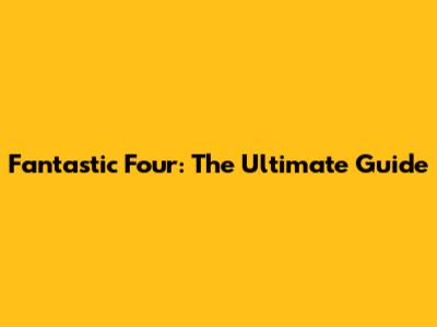 Fantastic Four: The Ultimate Guide
