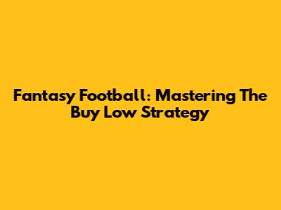 Fantasy Football: Mastering The 'Buy Low' Strategy