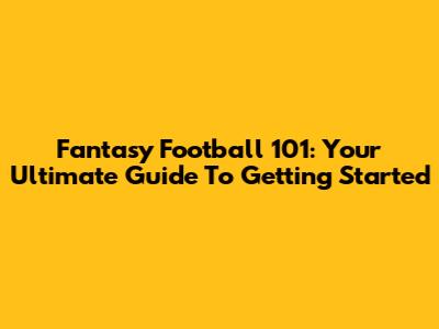 Fantasy Football 101: Your Ultimate Guide To Getting Started