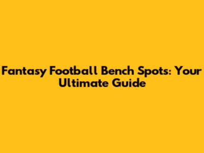 Fantasy Football Bench Spots: Your Ultimate Guide