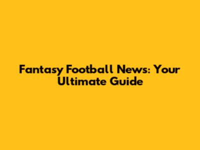 Fantasy Football News: Your Ultimate Guide