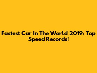 Fastest Car In The World 2019: Top Speed Records!