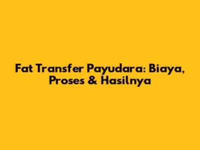 Fat Transfer Payudara: Biaya, Proses & Hasilnya