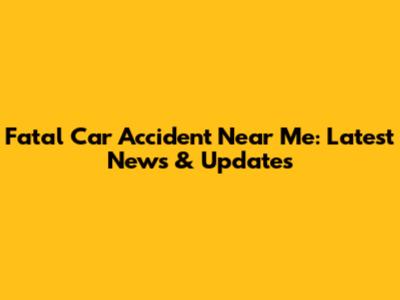 Fatal Car Accident Near Me: Latest News & Updates