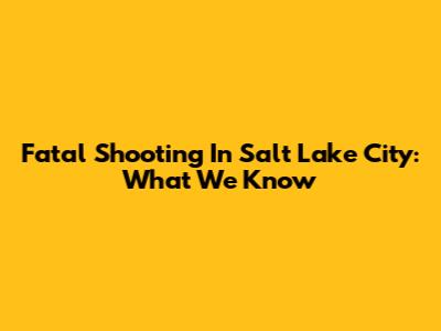 Fatal Shooting In Salt Lake City: What We Know
